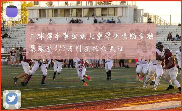 三球驾车事故致儿童骨折索赔金额暴涨至375万引发社会关注