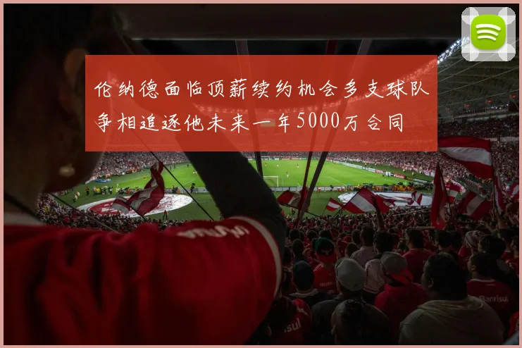 伦纳德面临顶薪续约机会多支球队争相追逐他未来一年5000万合同