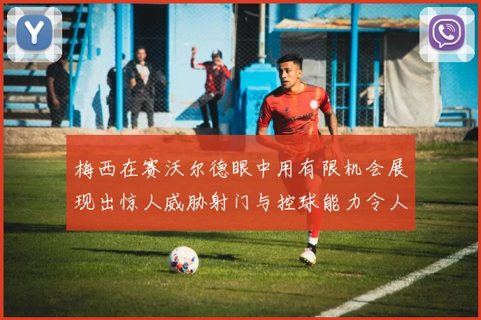 梅西在赛沃尔德眼中用有限机会展现出惊人威胁射门与控球能力令人赞叹