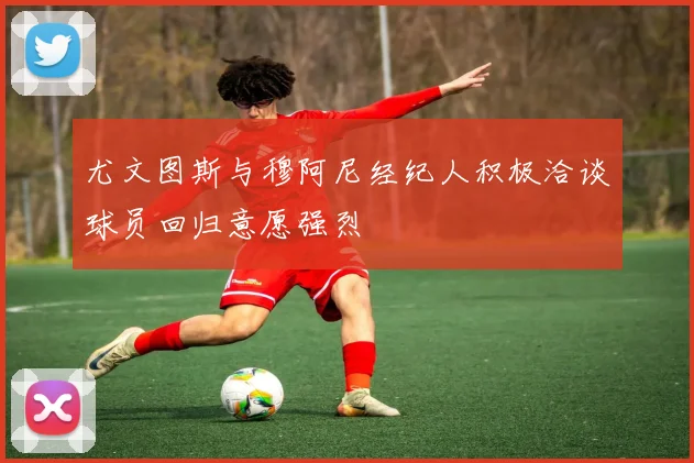尤文图斯与穆阿尼经纪人积极洽谈球员回归意愿强烈