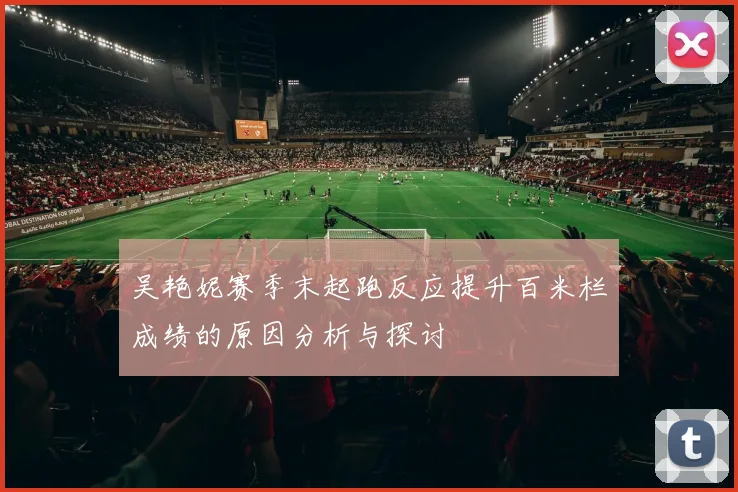 吴艳妮赛季末起跑反应提升百米栏成绩的原因分析与探讨