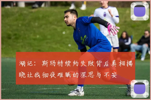 湖记：斯玛特续约失败背后真相揭晓让我彻夜难眠的深思与不安