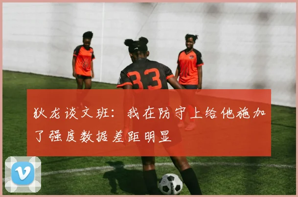 狄龙谈文班：我在防守上给他施加了强度数据差距明显