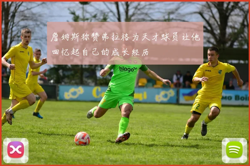 詹姆斯称赞弗拉格为天才球员让他回忆起自己的成长经历