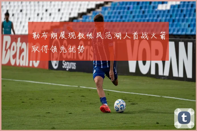 勒布朗展现教练风范湖人首战火箭取得领先优势