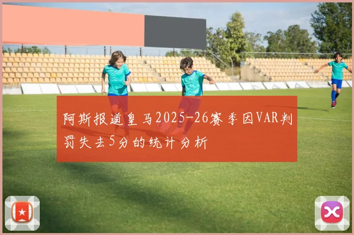阿斯报道皇马2025-26赛季因VAR判罚失去5分的统计分析