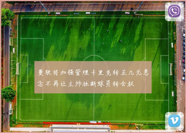 曼联将加强管理卡里克转正几无悬念不再让主帅独断球员转会权