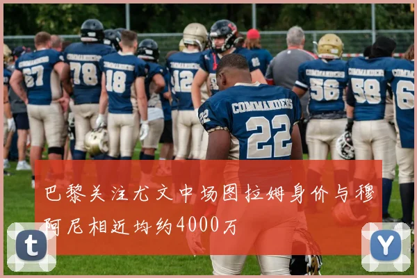 巴黎关注尤文中场图拉姆身价与穆阿尼相近均约4000万