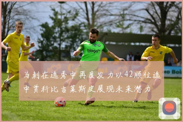 马刺在选秀中再度发力以42顺位选中贾科比吉莱斯皮展现未来潜力