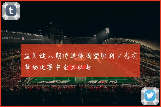 盐贝健人期待进球渴望胜利立志在每场比赛中全力以赴