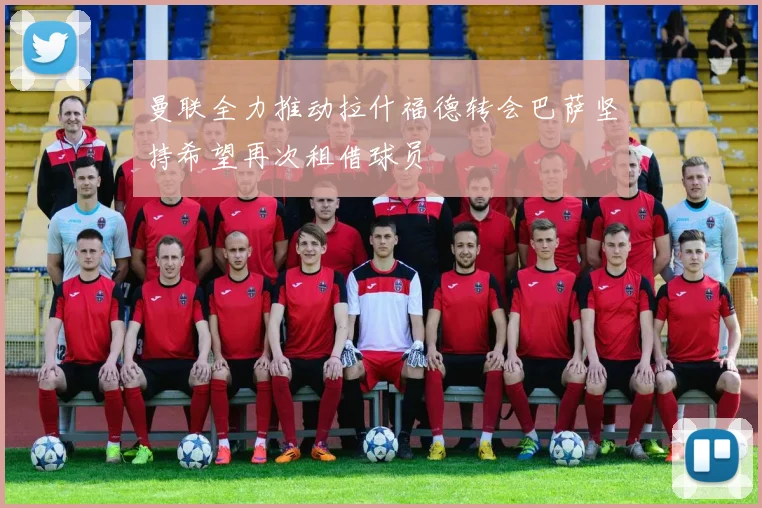 曼联全力推动拉什福德转会巴萨坚持希望再次租借球员