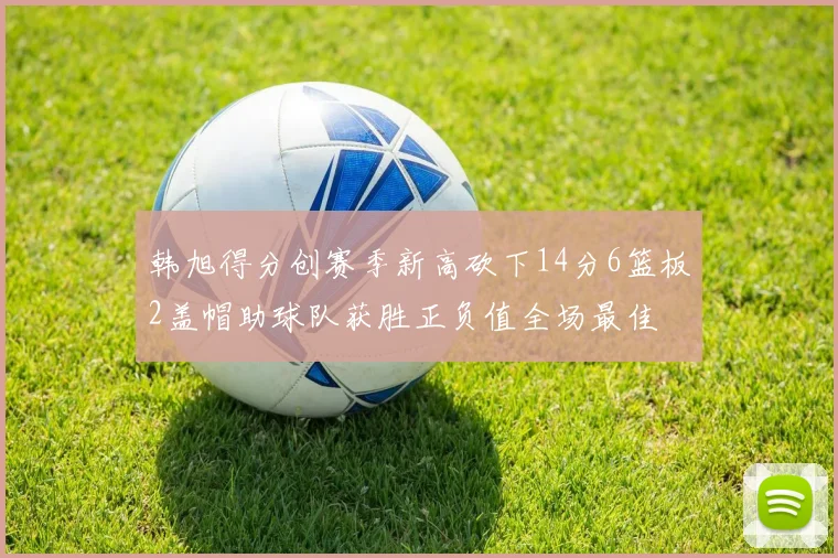 韩旭得分创赛季新高砍下14分6篮板2盖帽助球队获胜正负值全场最佳