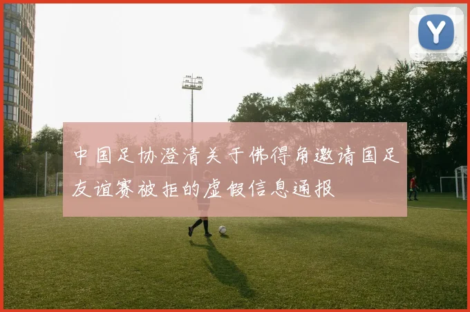 中国足协澄清关于佛得角邀请国足友谊赛被拒的虚假信息通报