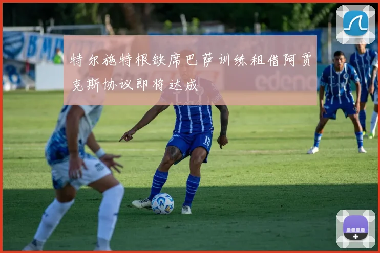 特尔施特根缺席巴萨训练租借阿贾克斯协议即将达成