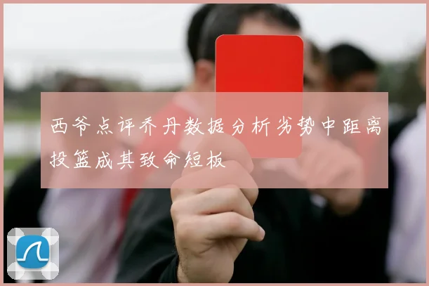 西爷点评乔丹数据分析劣势中距离投篮成其致命短板