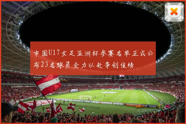 中国U17女足亚洲杯参赛名单正式公布23名球员全力以赴争创佳绩