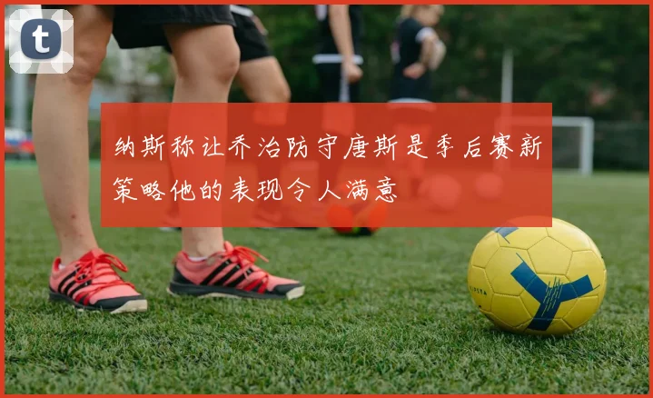 纳斯称让乔治防守唐斯是季后赛新策略他的表现令人满意