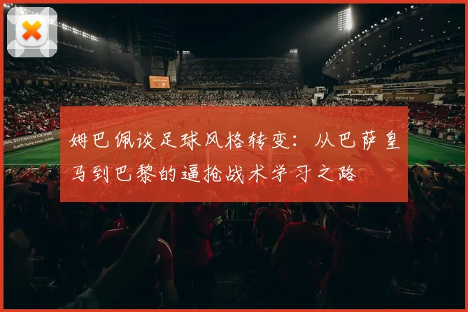 姆巴佩谈足球风格转变：从巴萨皇马到巴黎的逼抢战术学习之路