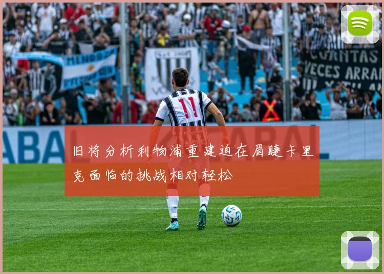 旧将分析利物浦重建迫在眉睫卡里克面临的挑战相对轻松