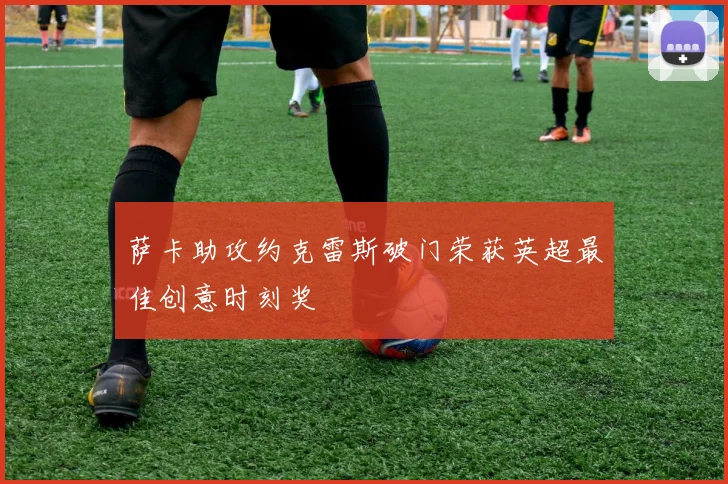 萨卡助攻约克雷斯破门荣获英超最佳创意时刻奖
