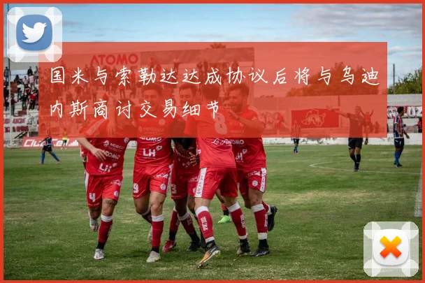 国米与索勒达达成协议后将与乌迪内斯商讨交易细节
