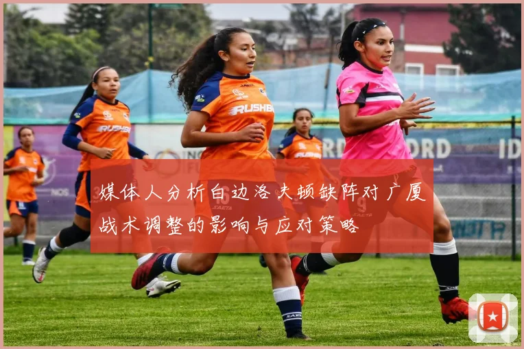 媒体人分析白边洛夫顿缺阵对广厦战术调整的影响与应对策略