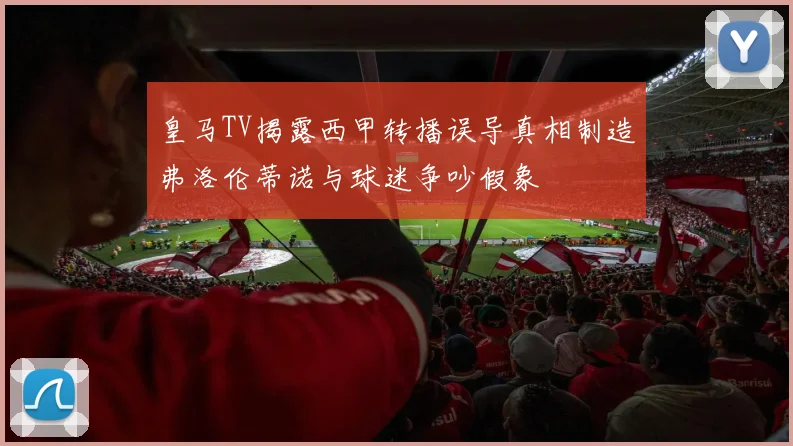 皇马TV揭露西甲转播误导真相制造弗洛伦蒂诺与球迷争吵假象