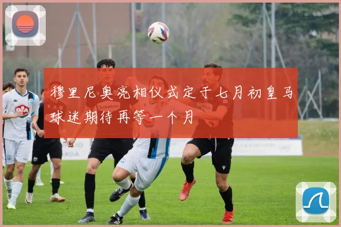 穆里尼奥亮相仪式定于七月初皇马球迷期待再等一个月