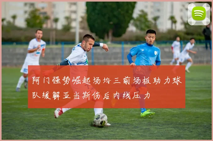 阿门强势崛起场均三前场板助力球队缓解亚当斯伤后内线压力