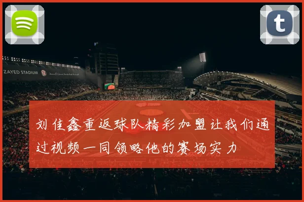 刘佳鑫重返球队精彩加盟让我们通过视频一同领略他的赛场实力