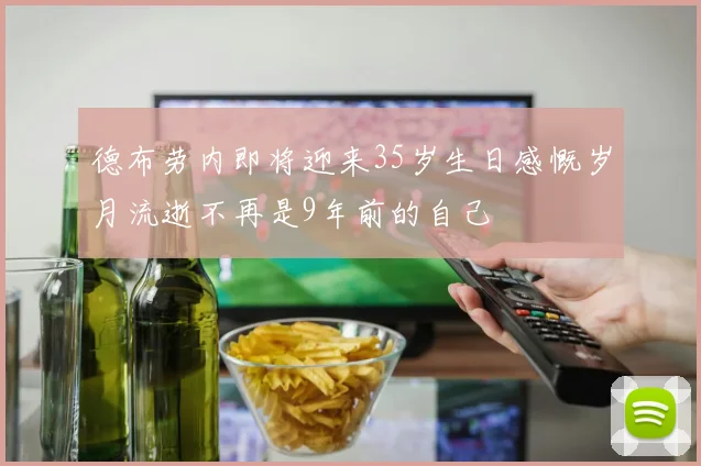 德布劳内即将迎来35岁生日感慨岁月流逝不再是9年前的自己