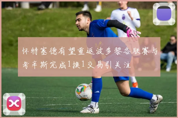 怀特塞德有望重返波多黎各联赛与考辛斯完成1换1交易引关注