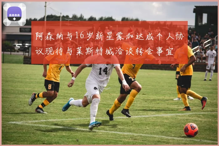 阿森纳与16岁新星蒙加达成个人协议现待与莱斯特城洽谈转会事宜