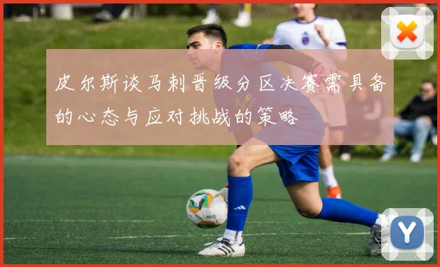 皮尔斯谈马刺晋级分区决赛需具备的心态与应对挑战的策略